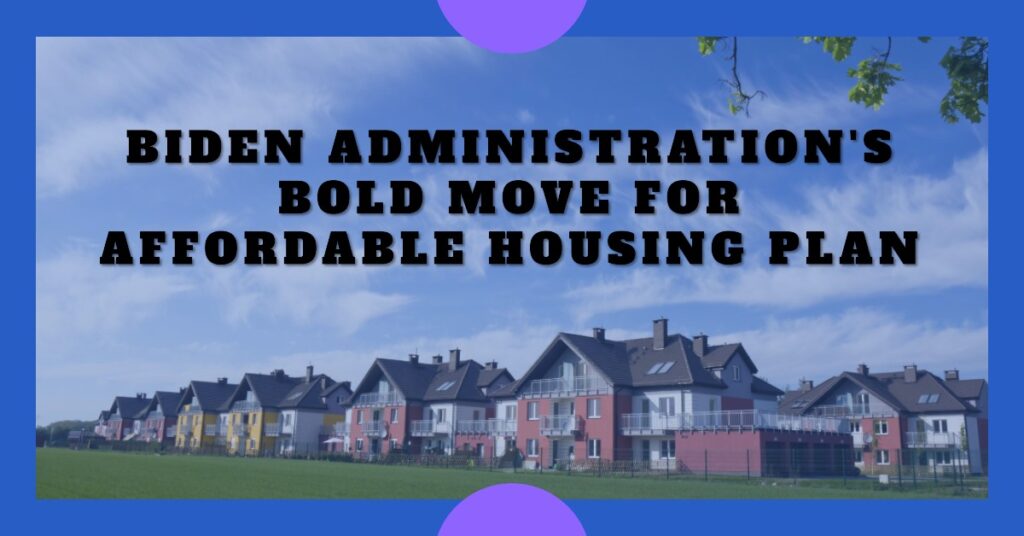 Biden Administration's Bold Move for Affordable Housing Plan