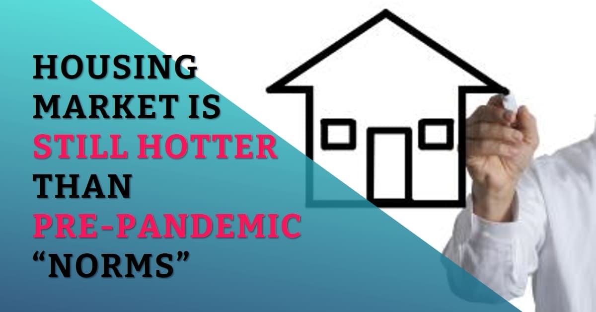 Housing Market is Still Hotter Than Pre-pandemic “Norms”