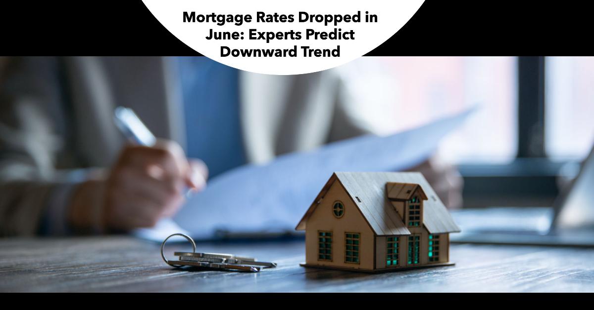 Mortgage Rates Dropped in June & Experts Predict a Downward Trend