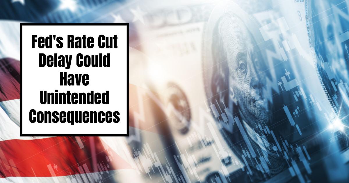 Fed’s Rate Cut Delay Could Have Unintended Consequences