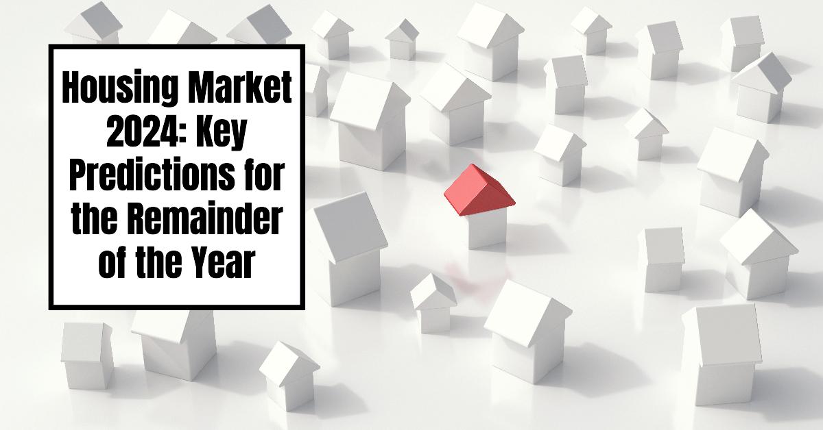 Housing Market 2024: Key Predictions for the Remainder of the Year