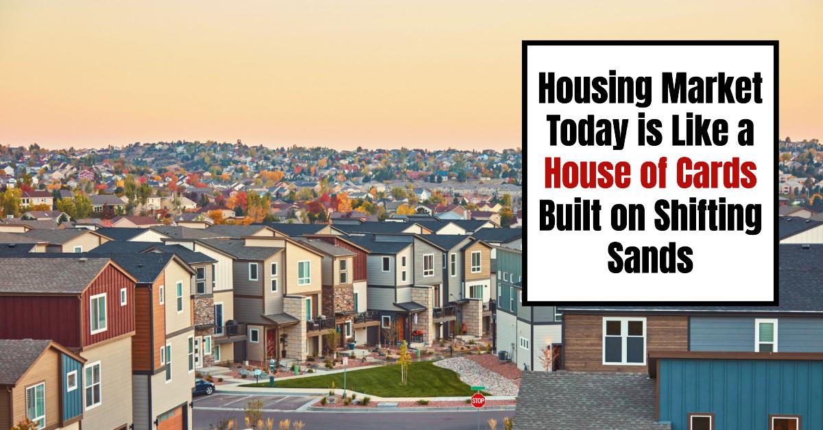 Housing Market Today is Like a House of Cards Built on Shifting Sands