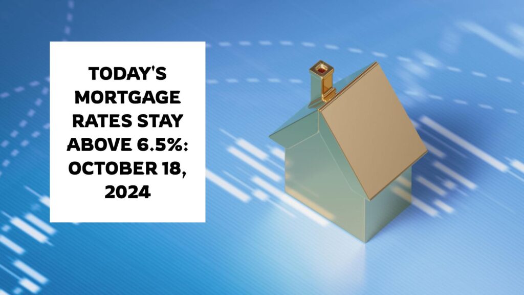Today's Mortgage Rates Stay Above 6.5%: October 18, 2024 Trends