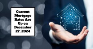 Current Mortgage Rates Are Up on December 27, 2024