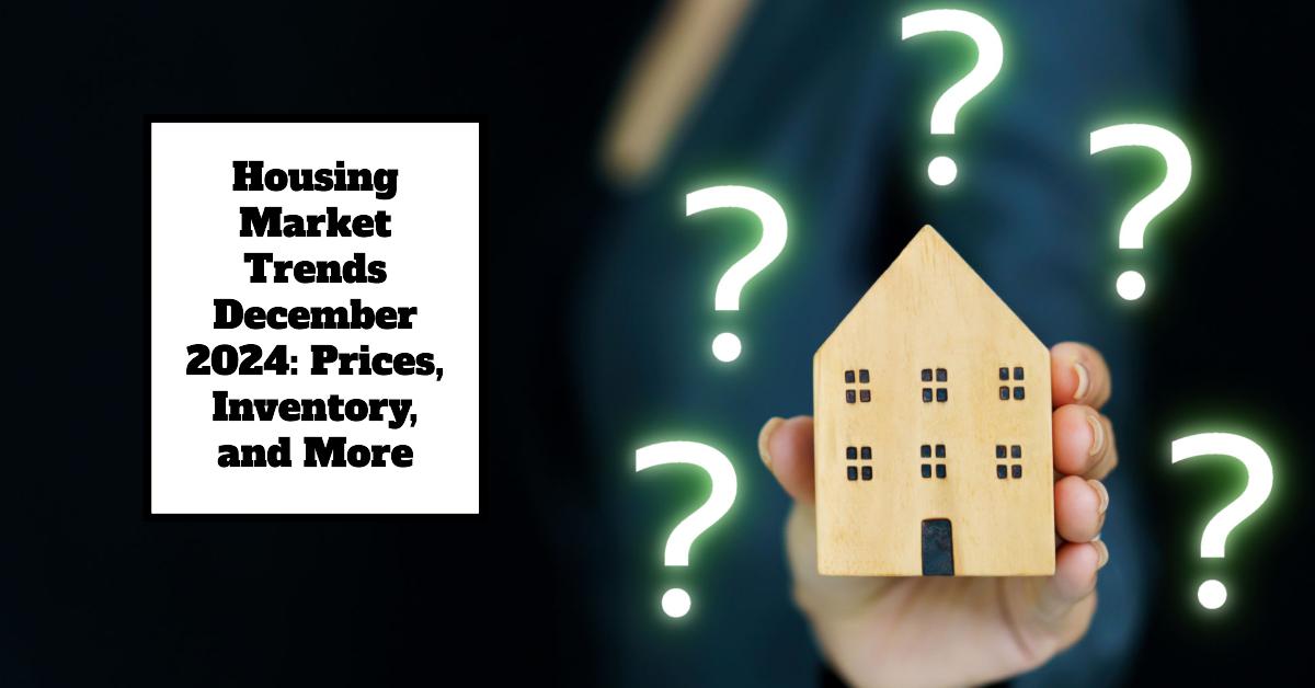 Housing Market Trends December 2024: Prices, Inventory, and More