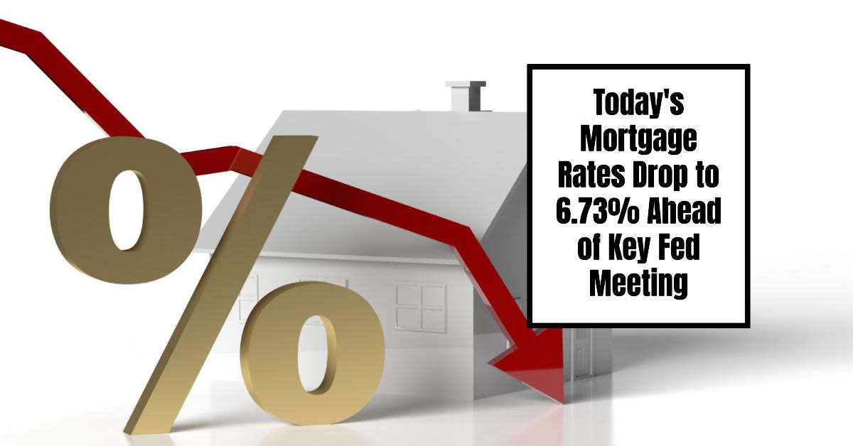 Today’s Mortgage Rates Drop to 6.73% Ahead of Key Fed Meeting