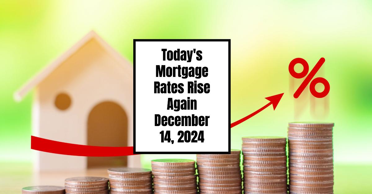 Today’s Mortgage Rates Rise Again – December 14, 2024