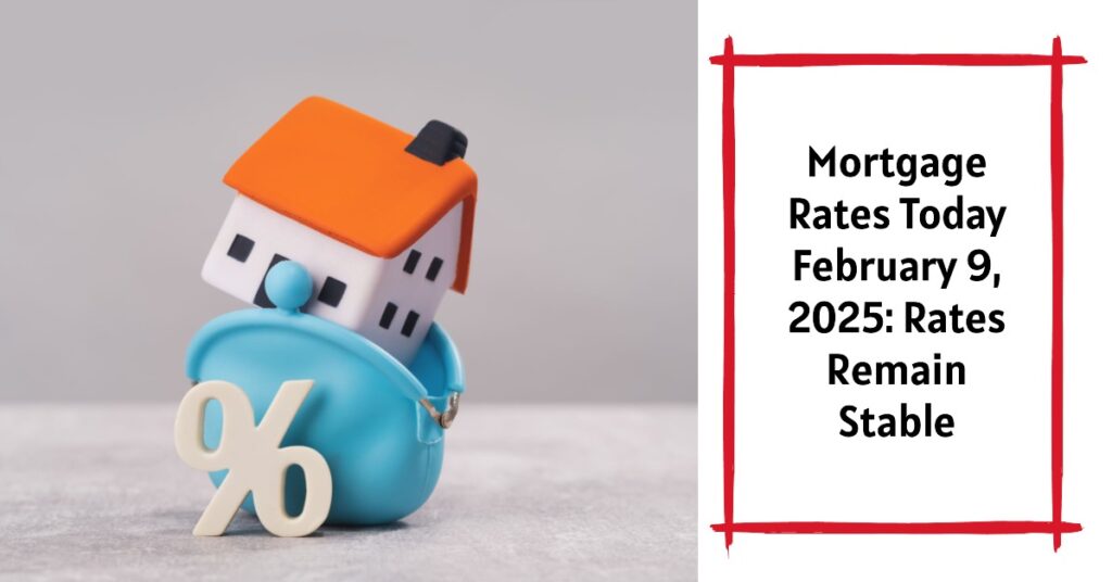 Mortgage Rates Today February 9, 2025: Rates Remain Stable