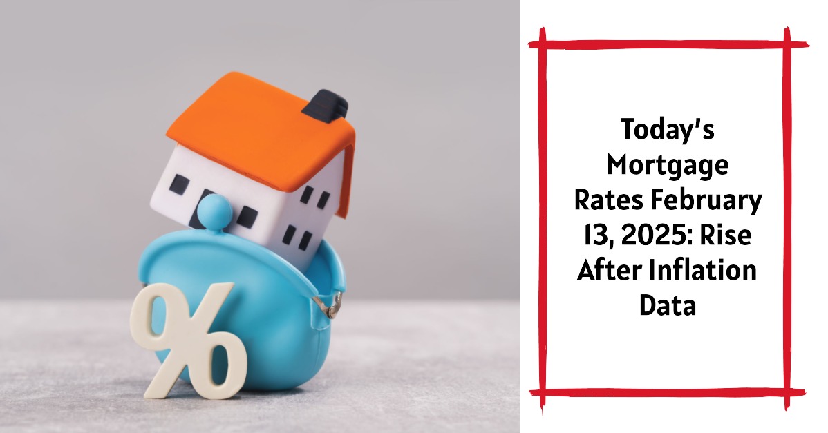 Today’s Mortgage Rates February 13, 2025: Rise After Inflation Data