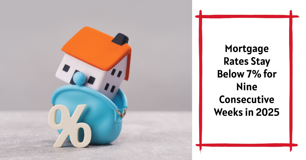 Mortgage Rates Stay Below 7% for Nine Consecutive Weeks in 2025