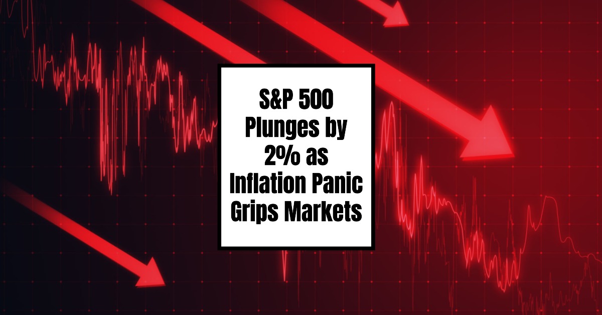 S&P 500 Plunges by 2% as Inflation Panic Grips Markets