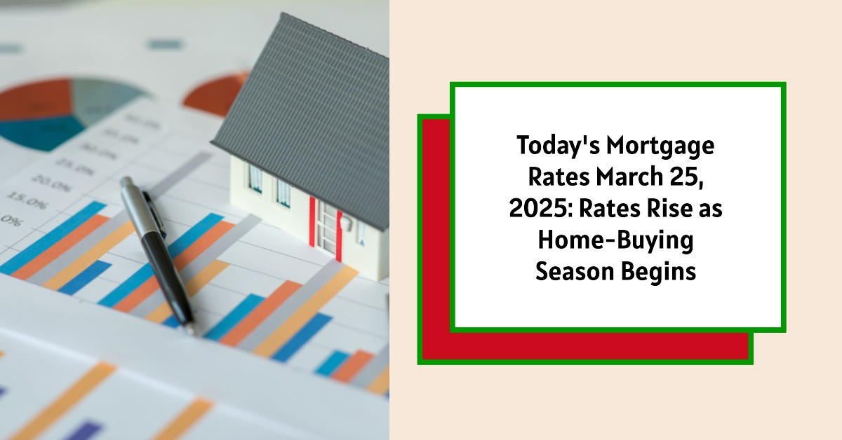 Today’s Mortgage Rates March 25, 2025: Rates Rise as Home-Buying Season Begins