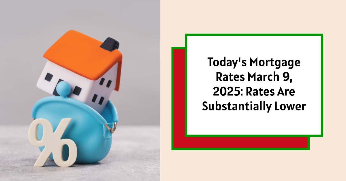 Today’s Mortgage Rates March 9, 2025: Rates Are Substantially Lower