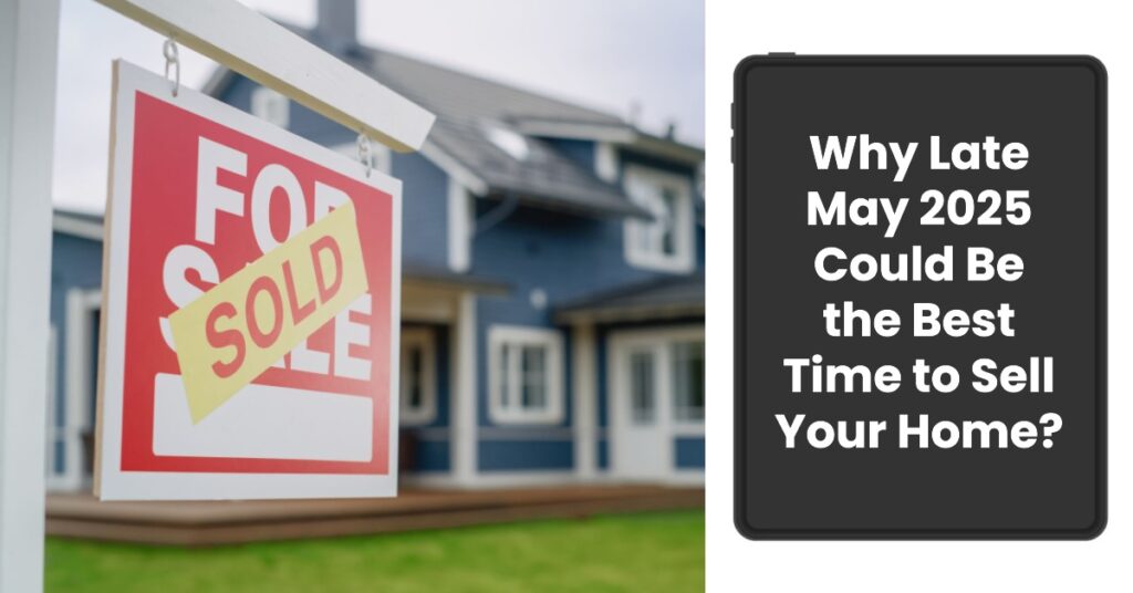 Why Late May 2025 Could Be the Best Time to Sell Your Home?