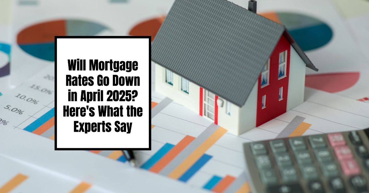 Will Mortgage Rates Go Down in April 2025? Here’s What the Experts Say