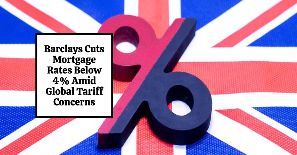 Barclays Cuts Mortgage Rates Below 4% Amid Global Tariff Concerns