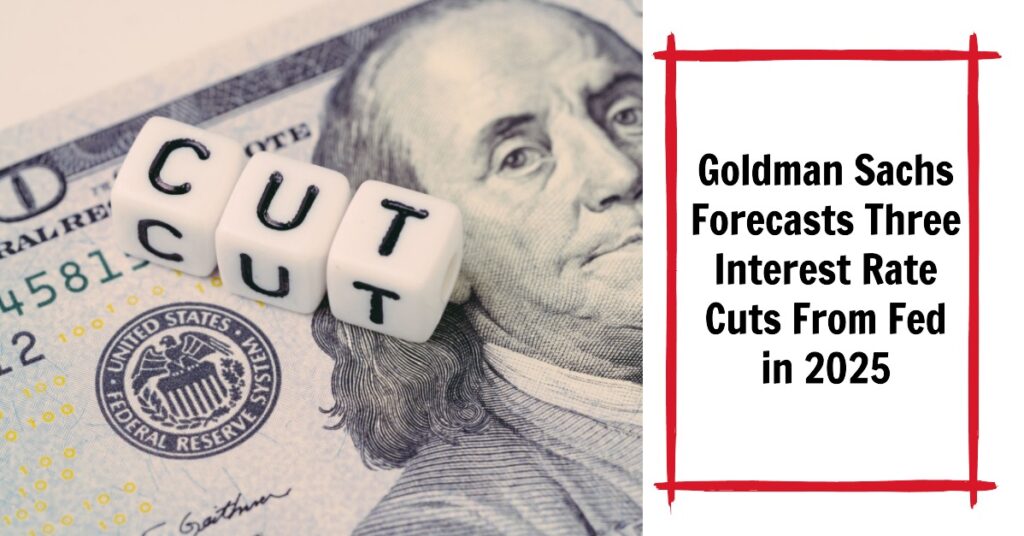 Goldman Sachs Forecasts 3 Interest Rate Cuts From Fed in 2025
