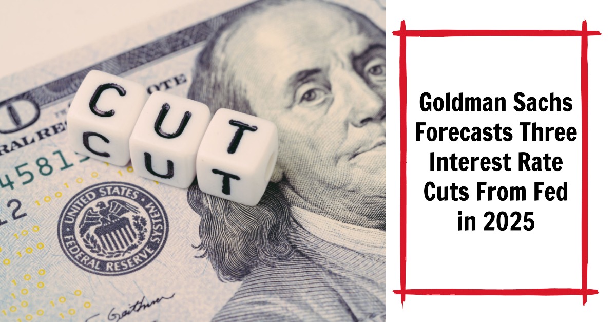 Goldman Sachs Forecasts 3 Interest Rate Cuts From Fed in 2025
