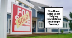 New Home Sales Boom Defying Expectations in a Bumpy Economy