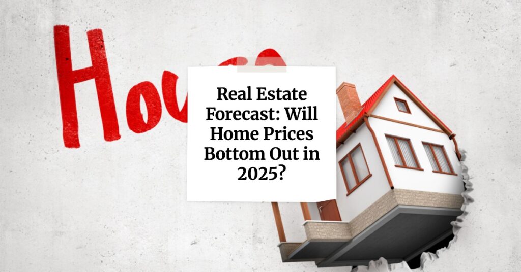 Real Estate Forecast: Will Home Prices Bottom Out in 2025?