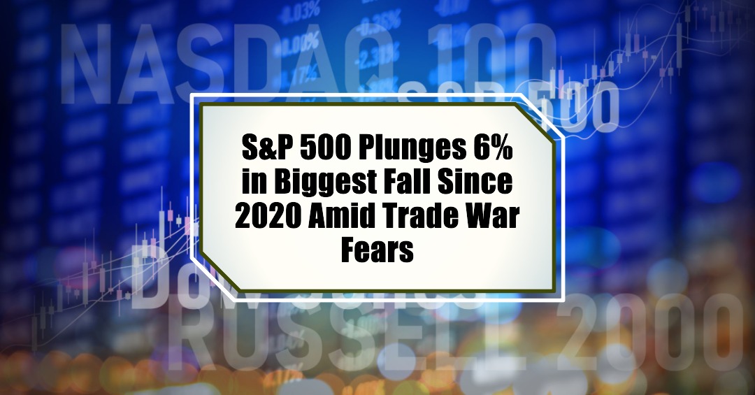 S&P 500 Plunges 6% in Biggest Fall Since 2020 Amid Trade War Fears