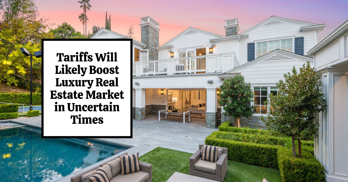Tariffs Will Likely Boost Luxury Real Estate Market in Uncertain Times