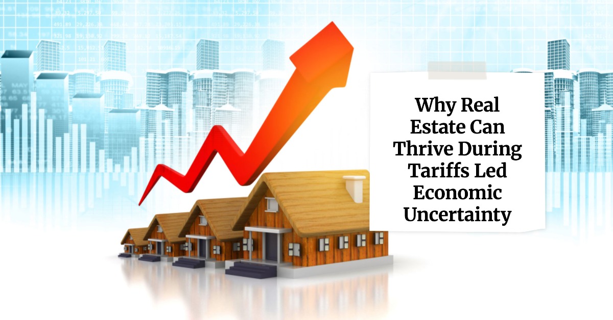 Why Real Estate Can Thrive During Tariffs Led Economic Uncertainty