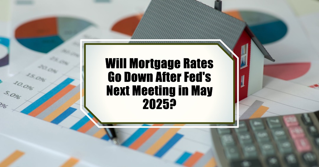 Will Mortgage Rates Go Down After Fed’s Next Meeting in May 2025?
