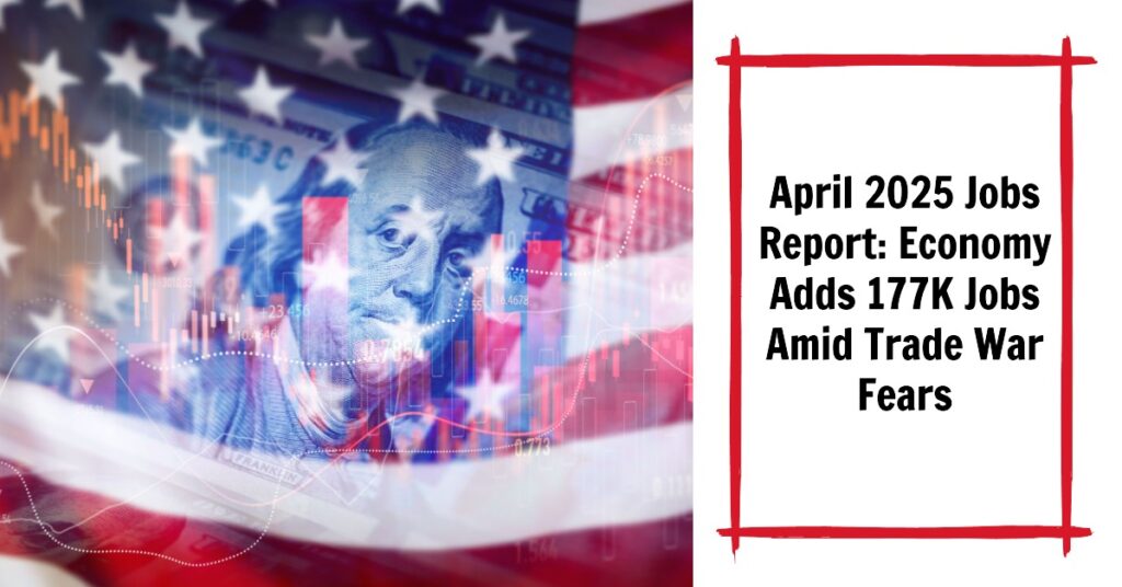 April 2025 Jobs Report: Economy Adds 177K Jobs Amid Trade War Fears