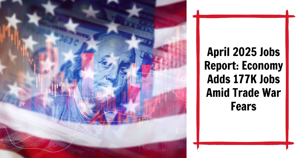 April 2025 Jobs Report: Economy Adds 177K Jobs Amid Trade War Fears