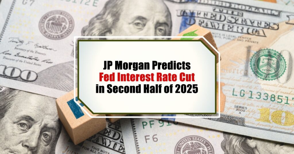JP Morgan Predicts Fed Interest Rate Cut in Second Half of 2025