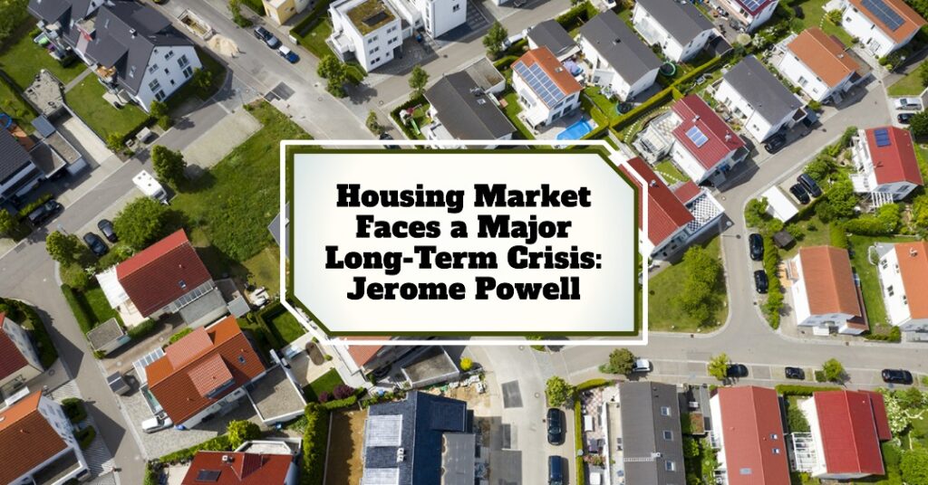 Housing Market Faces a Major Long-Term Crisis: Jerome Powell