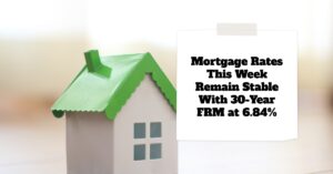 Mortgage Rates This Week Remain Stable With 30-Year FRM at 6.84%