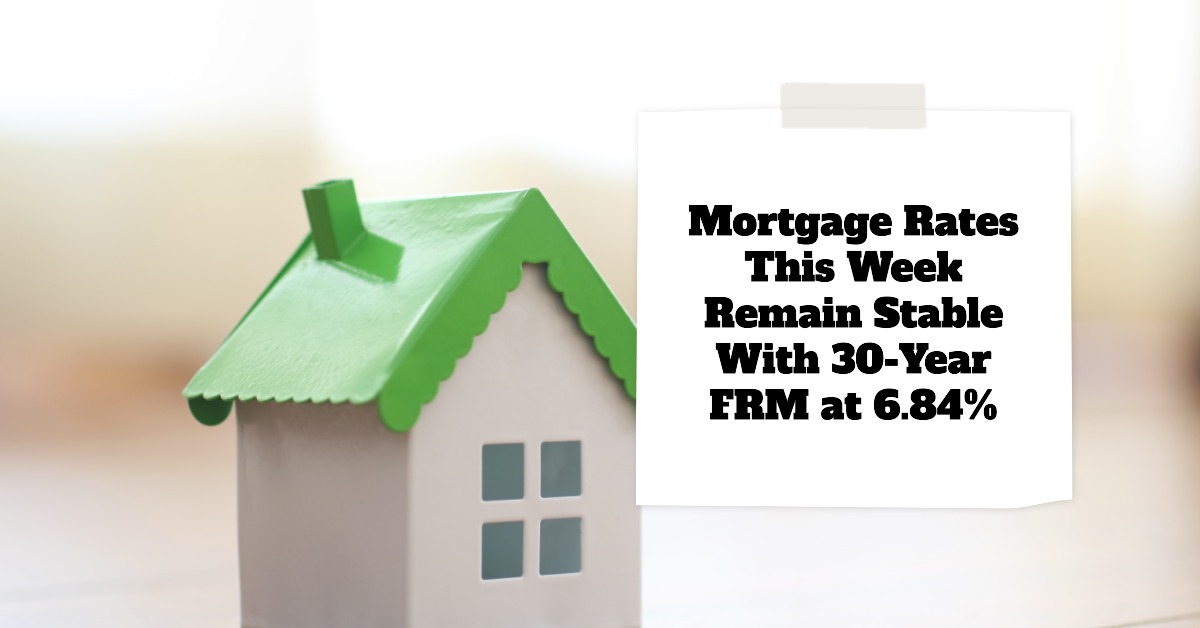 Mortgage Rates This Week Remain Stable With 30-Year FRM at 6.84%