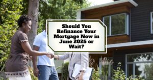 Should You Refinance Your Mortgage Now in June 2025 or Wait?