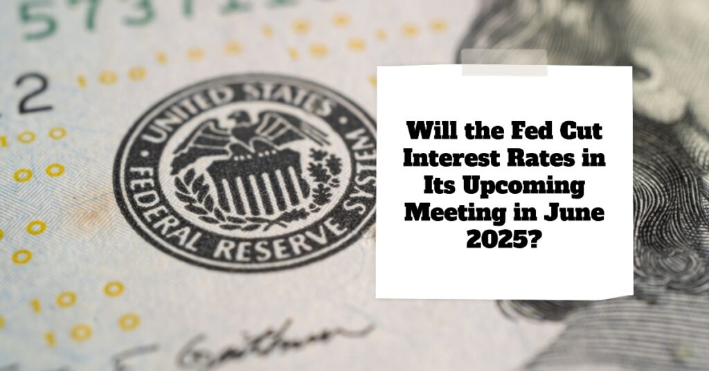 Will the Fed Cut Interest Rates in Its Upcoming Meeting in June 2025?