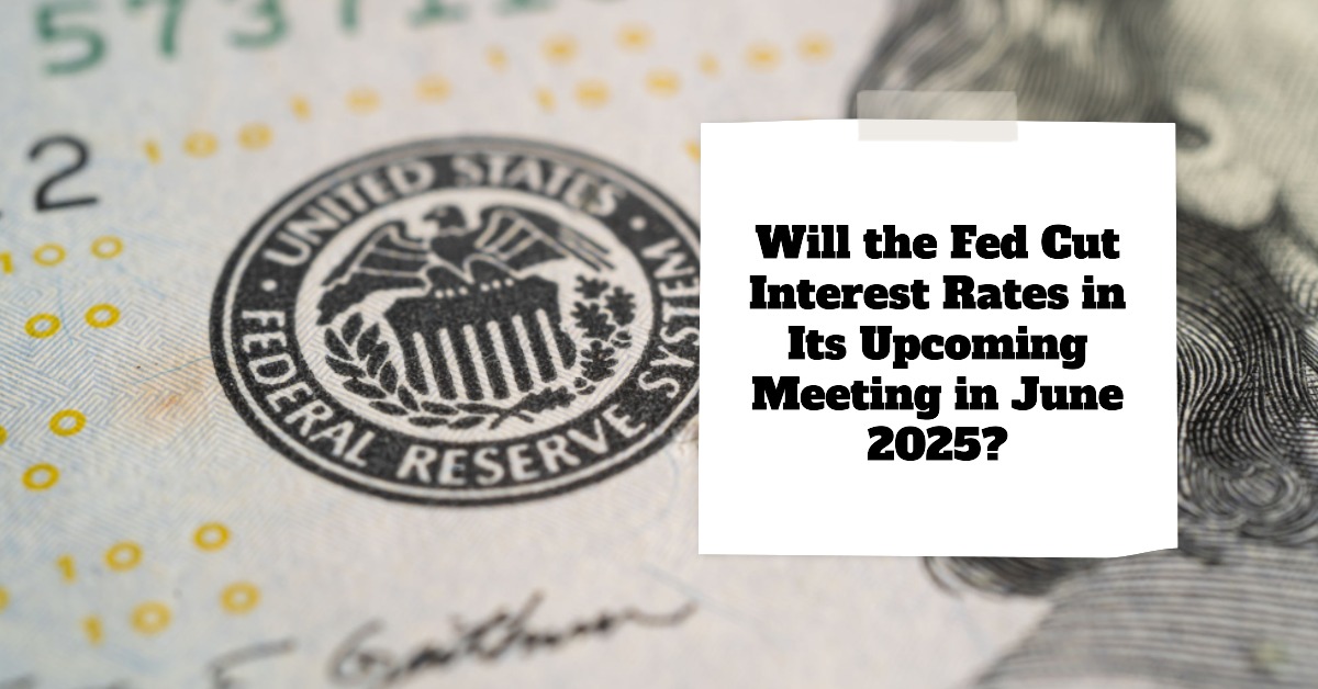 Will the Fed Cut Interest Rates in Its Upcoming Meeting in June 2025?