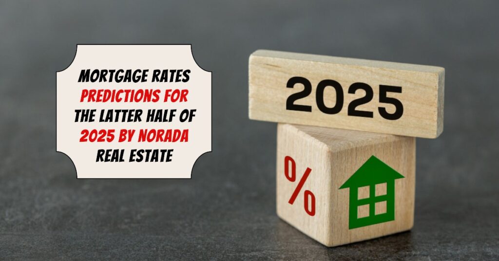 Mortgage Rates Predictions for the Latter Half of 2025 by Norada Real Estate