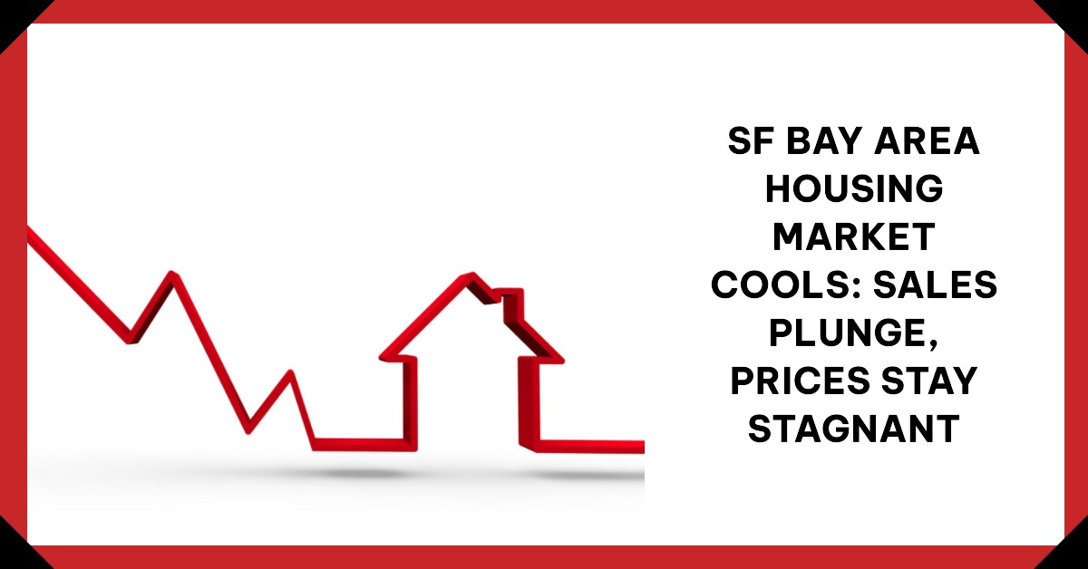 SF Bay Area Housing Market Cools: Sales Plunge, Prices Stay Stagnant