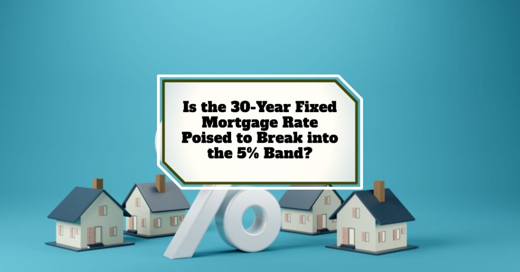 Is the 30-Year Fixed Mortgage Rate Set to Break into the 5% Range?